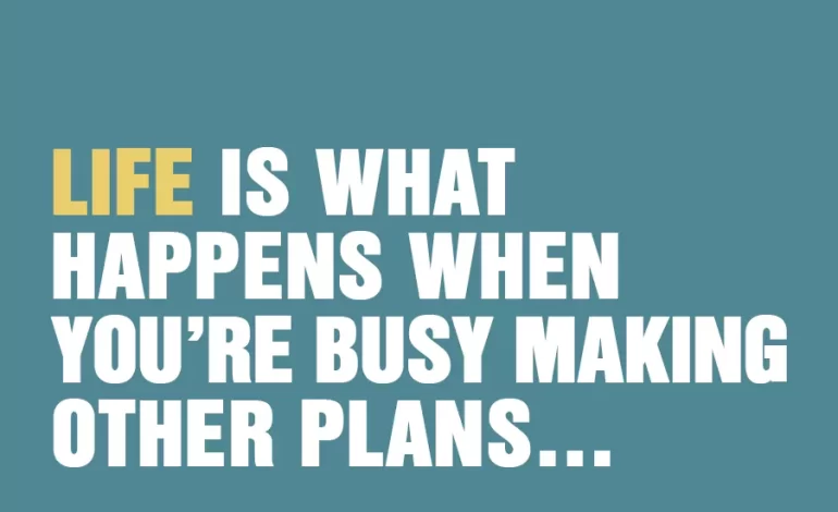Life Is What Happens While You’re Busy Making Other Plans